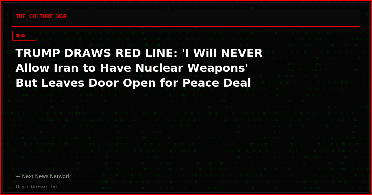 TRUMP DRAWS RED LINE: 'I Will NEVER Allow Iran to Have Nuclear Weapons' But Leaves Door Open for Peace Deal