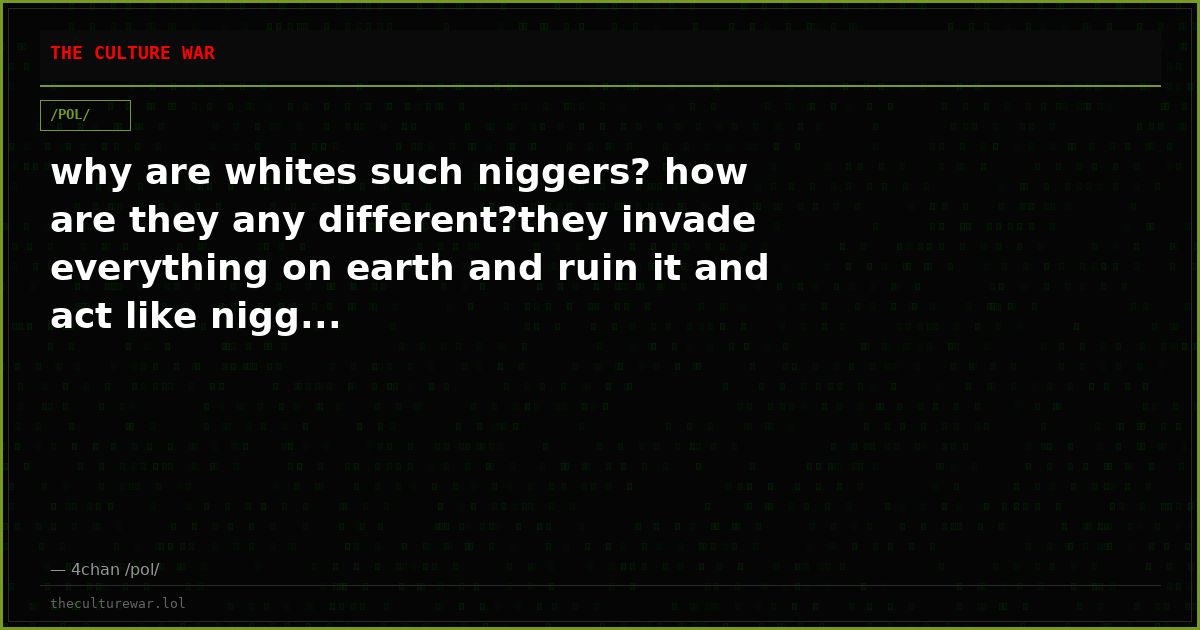 why are whites such niggers? how are they any different?they invade everything on earth and ruin it and act like nigg...