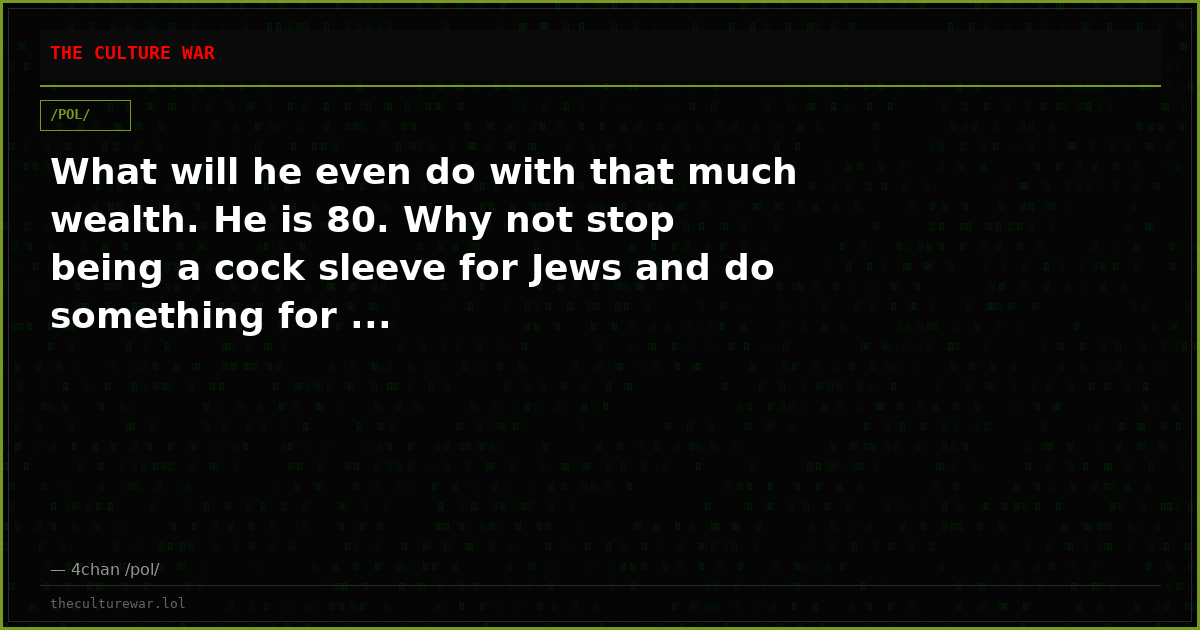 What will he even do with that much wealth. He is 80. Why not stop being a cock sleeve for Jews and do something for ...