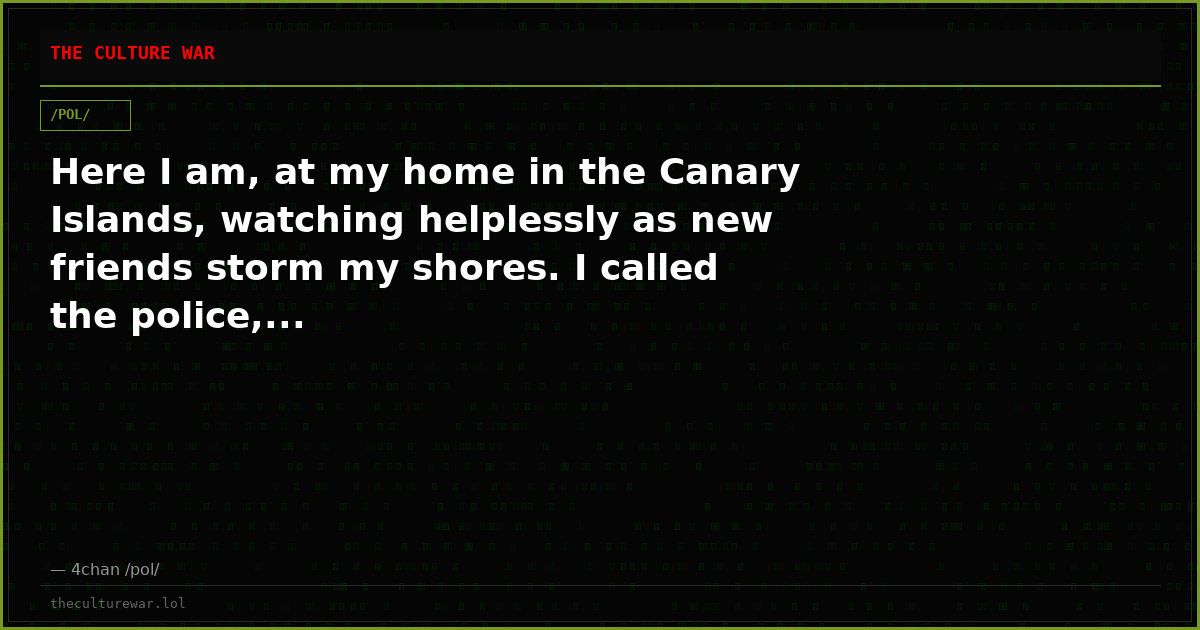 Here I am, at my home in the Canary Islands, watching helplessly as new friends storm my shores. I called the police,...