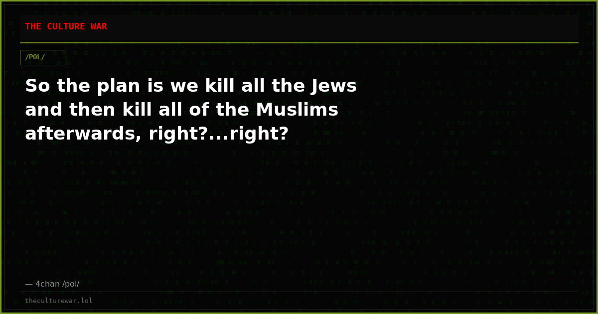 So the plan is we kill all the Jews and then kill all of the Muslims afterwards, right?...right?