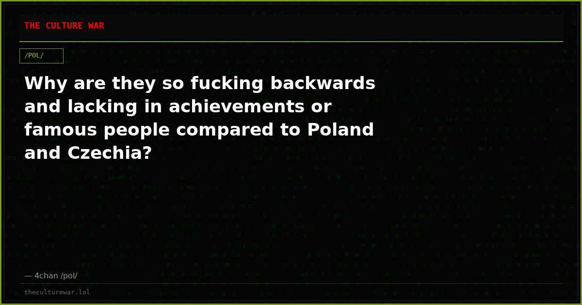 Why are they so fucking backwards and lacking in achievements or famous people compared to Poland and Czechia?