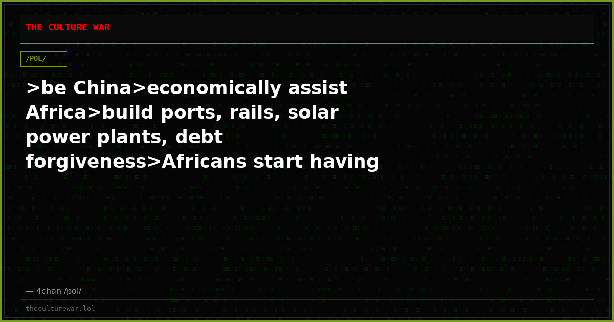 >be China>economically assist Africa>build ports, rails, solar power plants, debt forgiveness>Africans start having f...