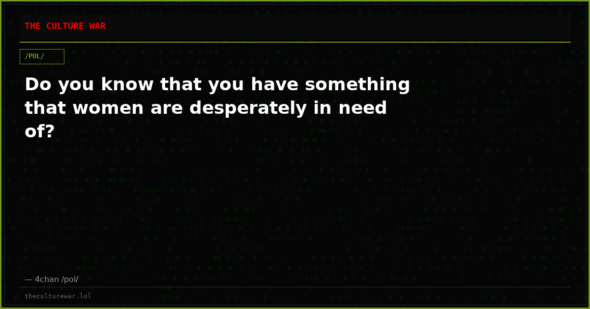 Do you know that you have something that women are desperately in need of?