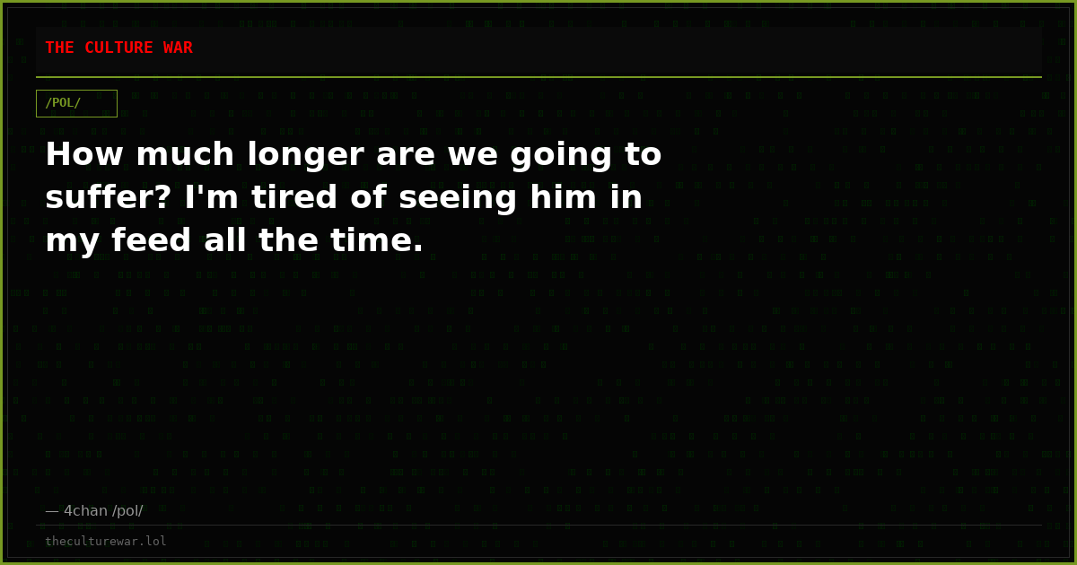How much longer are we going to suffer? I'm tired of seeing him in my feed all the time.