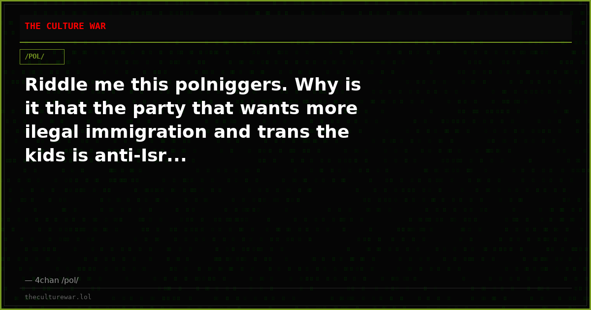 Riddle me this polniggers. Why is it that the party that wants more ilegal immigration and trans the kids is anti-Isr...