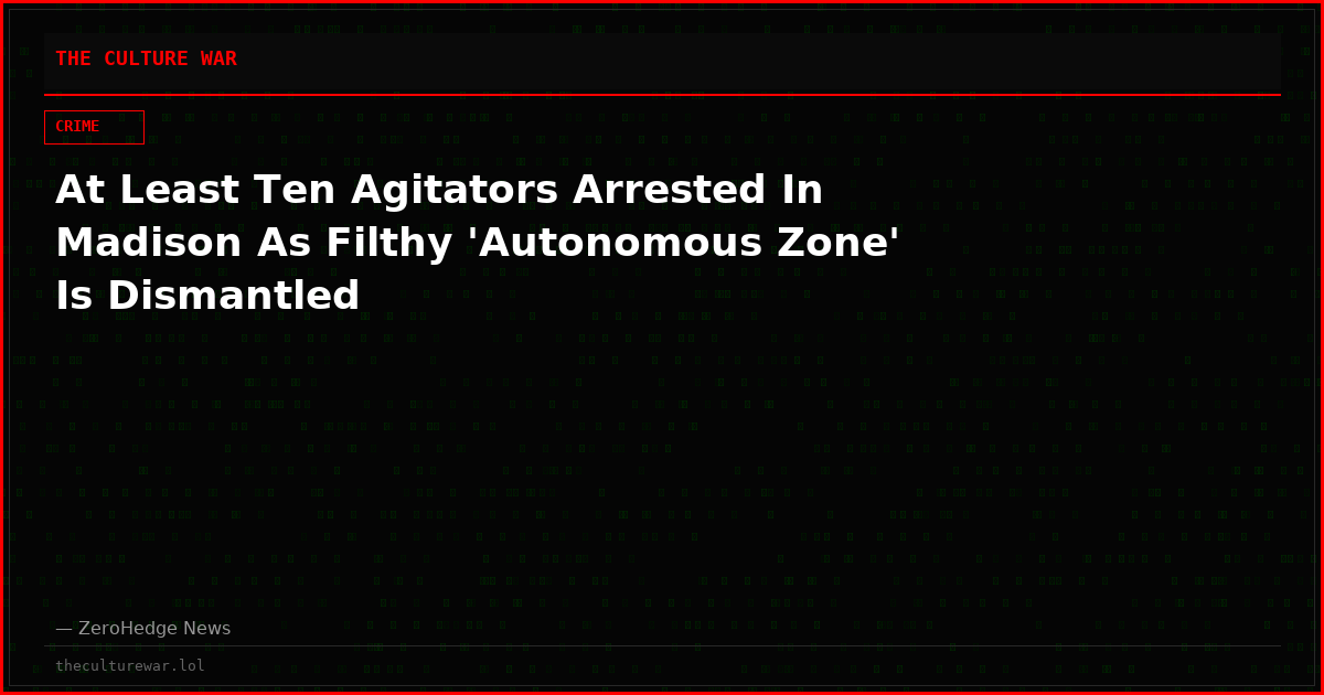 At Least Ten Agitators Arrested In Madison As Filthy 'Autonomous Zone' Is Dismantled