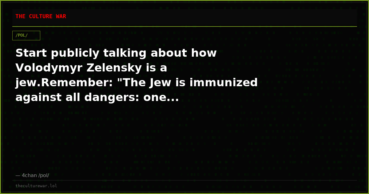 Start publicly talking about how Volodymyr Zelensky is a jew.Remember: "The Jew is immunized against all dangers: one...