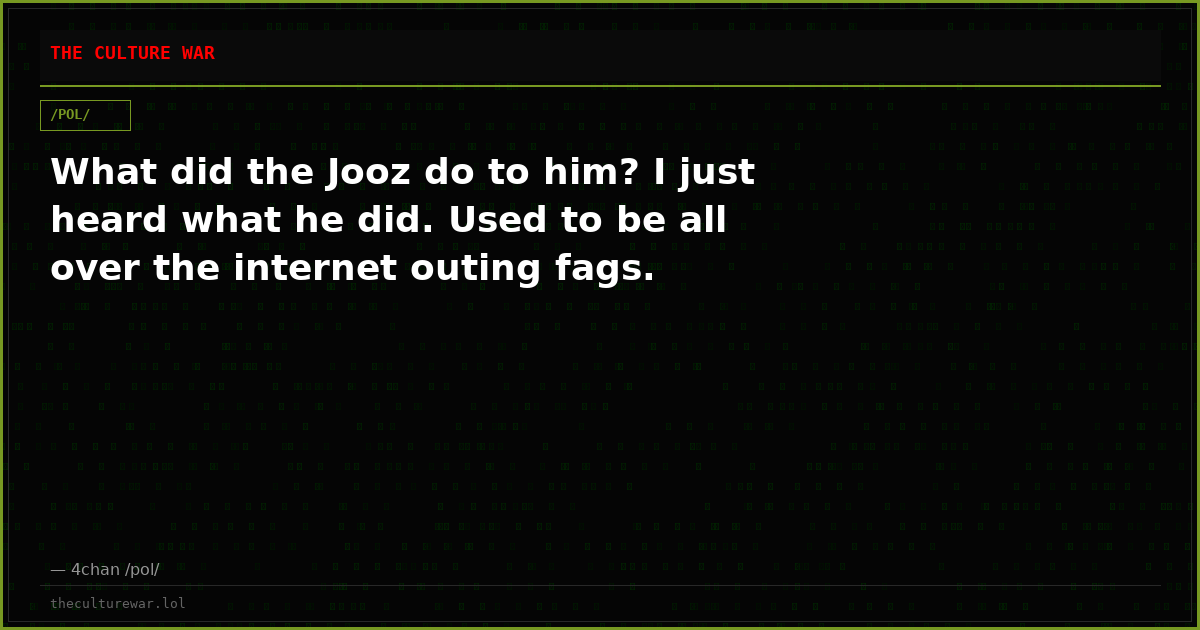 What did the Jooz do to him? I just heard what he did. Used to be all over the internet outing fags.