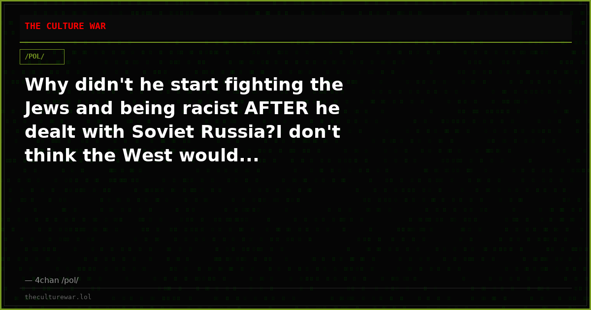 Why didn't he start fighting the Jews and being racist AFTER he dealt with Soviet Russia?I don't think the West would...