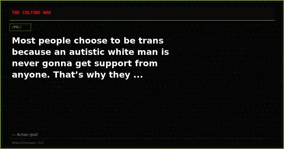 Most people choose to be trans because an autistic white man is never gonna get support from anyone. That’s why they ...