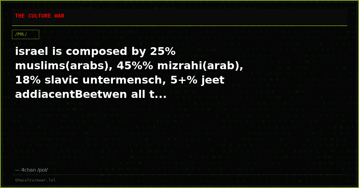 israel is composed by 25% muslims(arabs), 45%% mizrahi(arab), 18% slavic untermensch, 5+% jeet addiacentBeetwen all t...