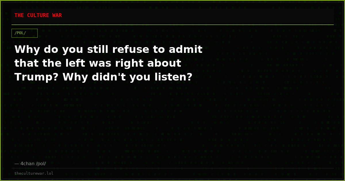 Why do you still refuse to admit that the left was right about Trump? Why didn't you listen?