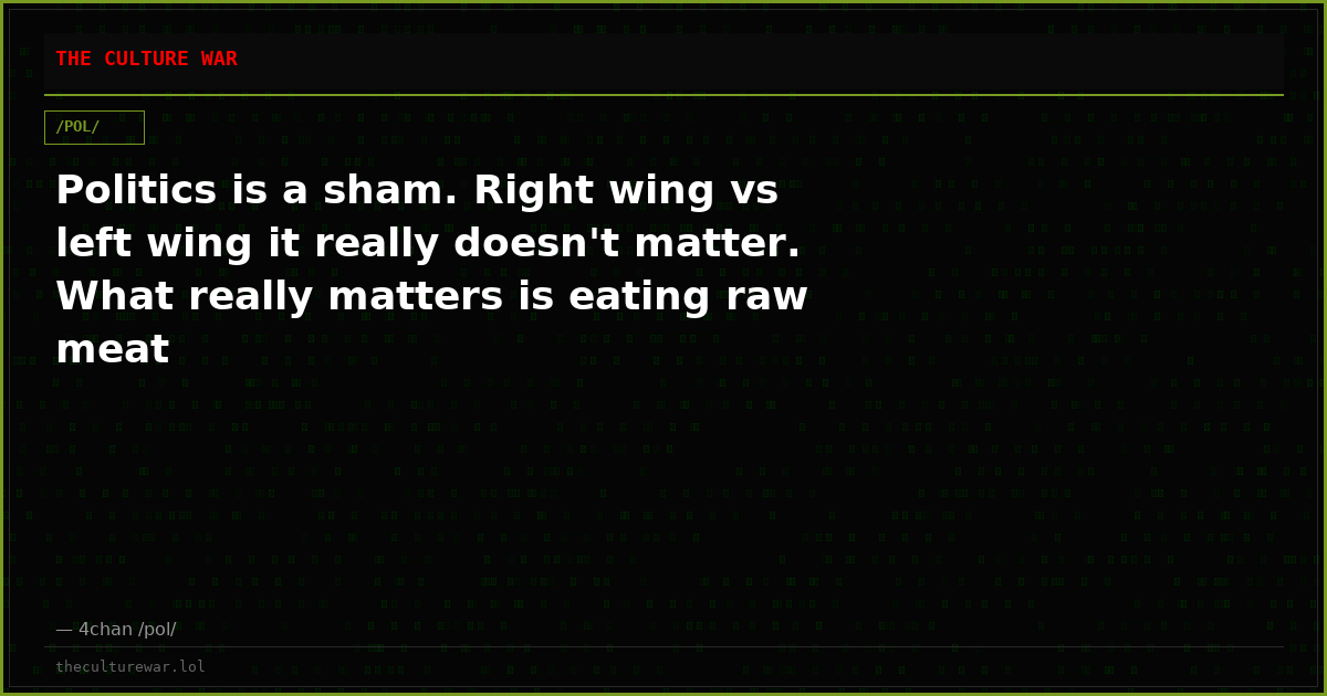 Politics is a sham. Right wing vs left wing it really doesn't matter. What really matters is eating raw meat