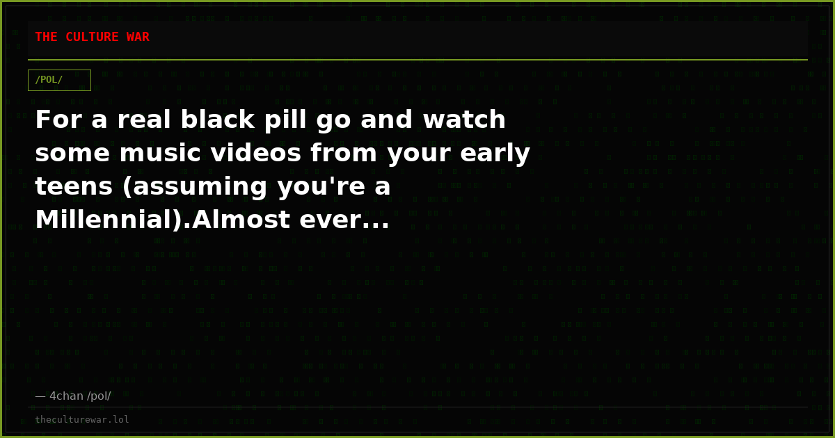 For a real black pill go and watch some music videos from your early teens (assuming you're a Millennial).Almost ever...