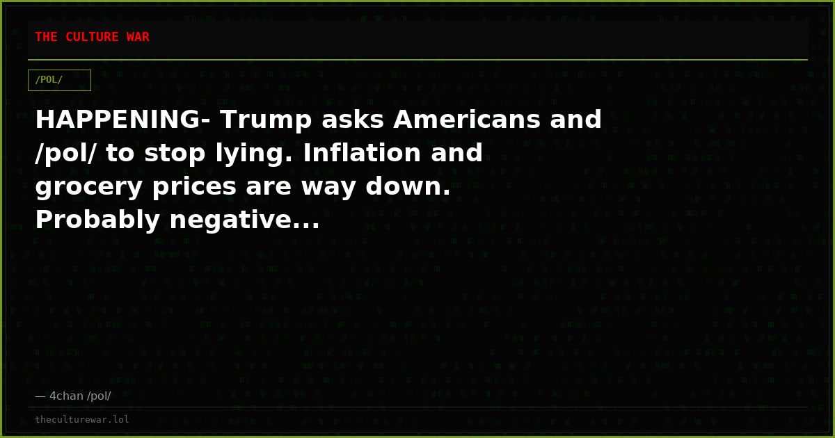 HAPPENING- Trump asks Americans and /pol/ to stop lying. Inflation and grocery prices are way down. Probably negative...