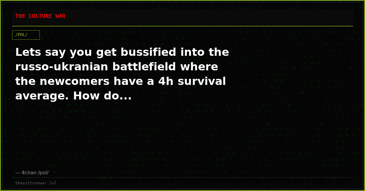 Lets say you get bussified into the russo-ukranian battlefield where the newcomers have a 4h survival average. How do...