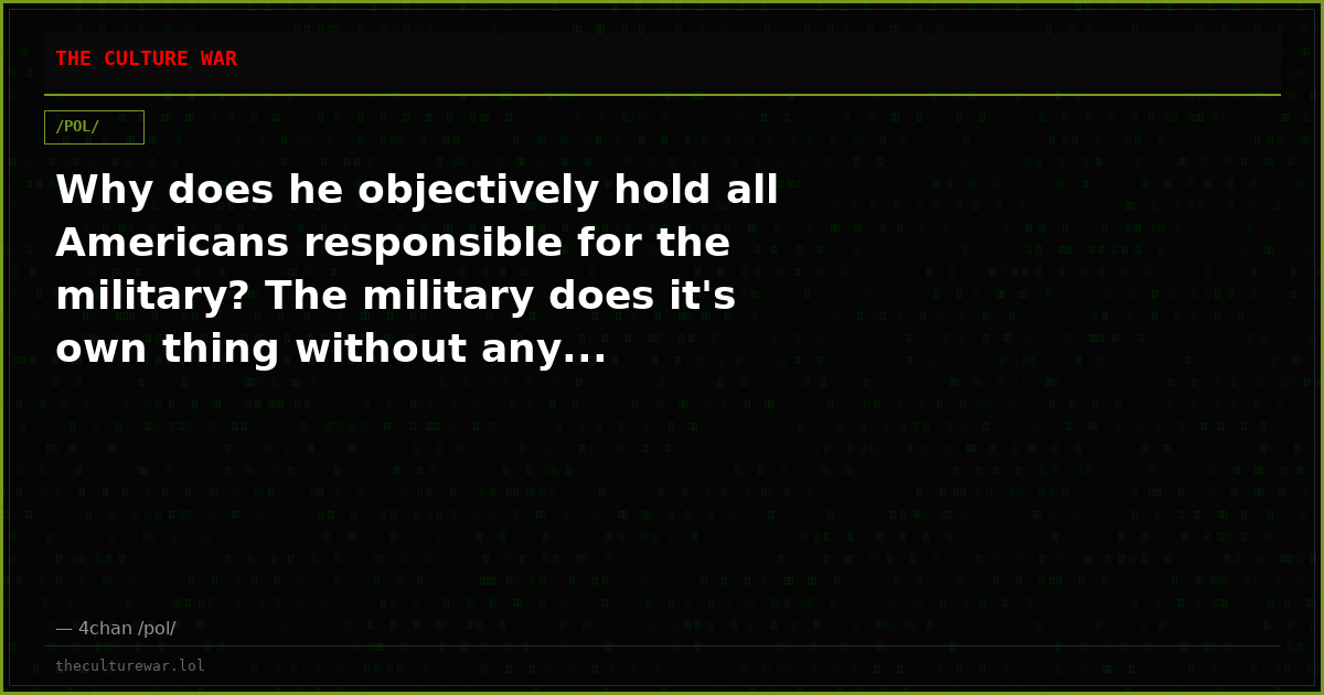 Why does he objectively hold all Americans responsible for the military? The military does it's own thing without any...
