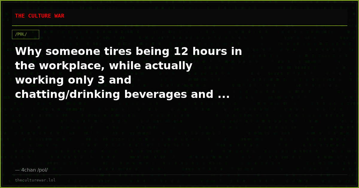 Why someone tires being 12 hours in the workplace, while actually working only 3 and chatting/drinking beverages and ...