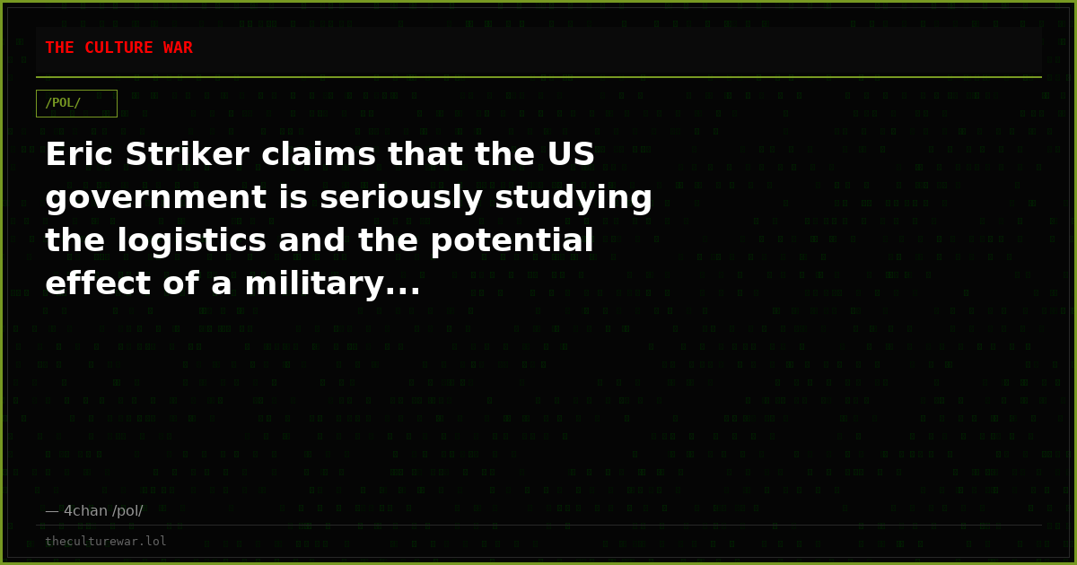 Eric Striker claims that the US government is seriously studying the logistics and the potential effect of a military...