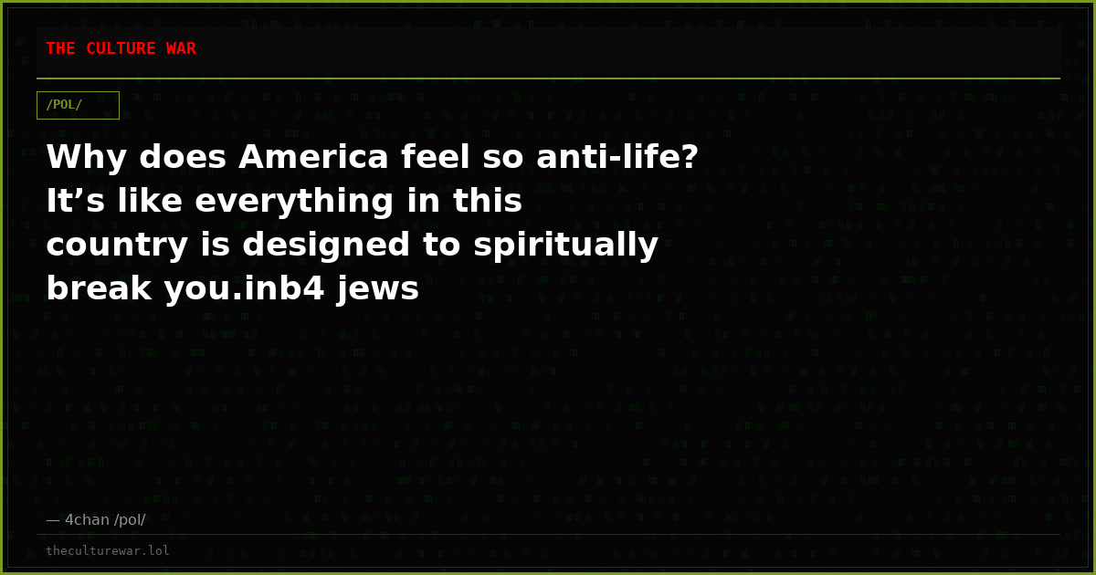 Why does America feel so anti-life? It’s like everything in this country is designed to spiritually break you.inb4 jews