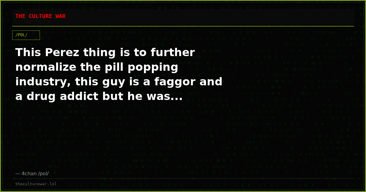 This Perez thing is to further normalize the pill popping industry, this guy is a faggor and a drug addict but he was...