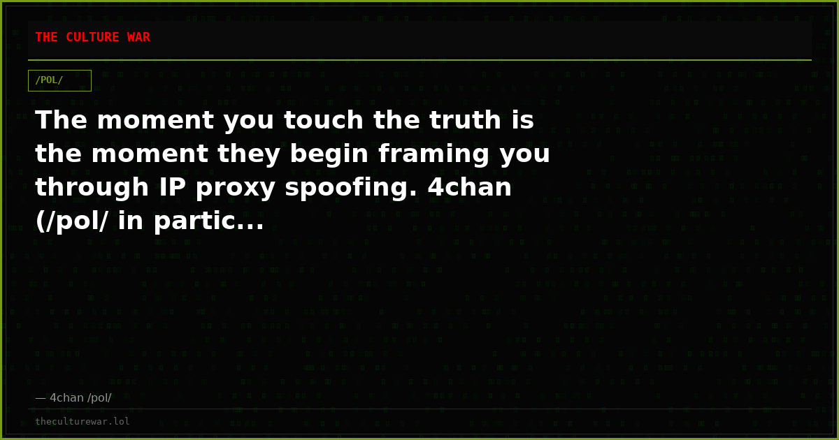 The moment you touch the truth is the moment they begin framing you through IP proxy spoofing. 4chan (/pol/ in partic...
