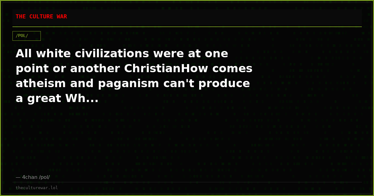 All white civilizations were at one point or another ChristianHow comes atheism and paganism can't produce a great Wh...