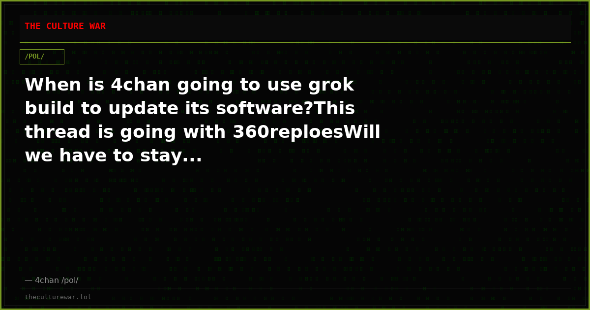 When is 4chan going to use grok build to update its software?This thread is going with 360reploesWill we have to stay...