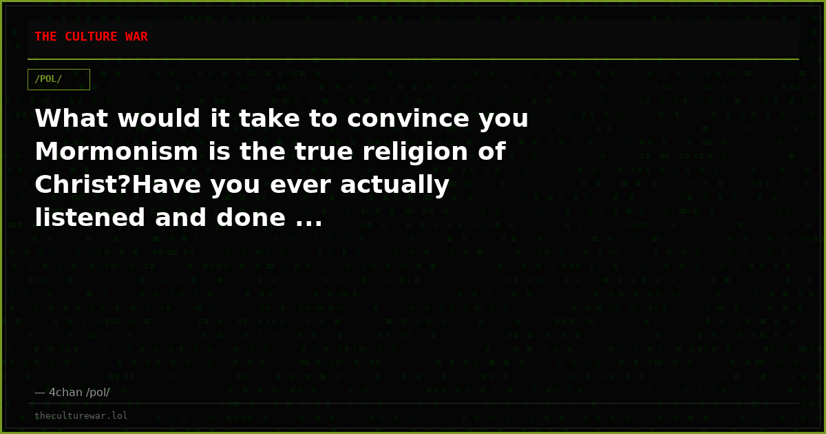 What would it take to convince you Mormonism is the true religion of Christ?Have you ever actually listened and done ...