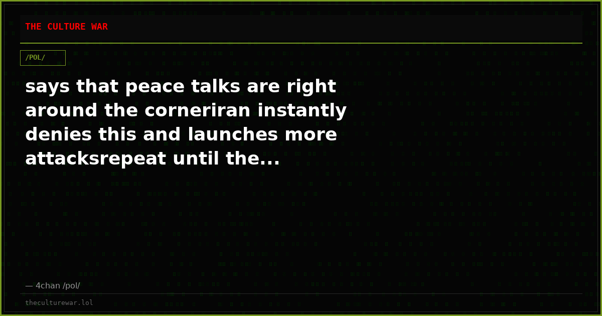 says that peace talks are right around the corneriran instantly denies this and launches more attacksrepeat until the...