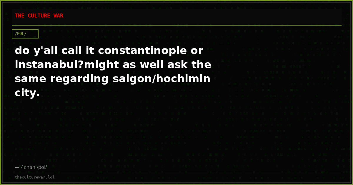 do y'all call it constantinople or instanabul?might as well ask the same regarding saigon/hochimin city.