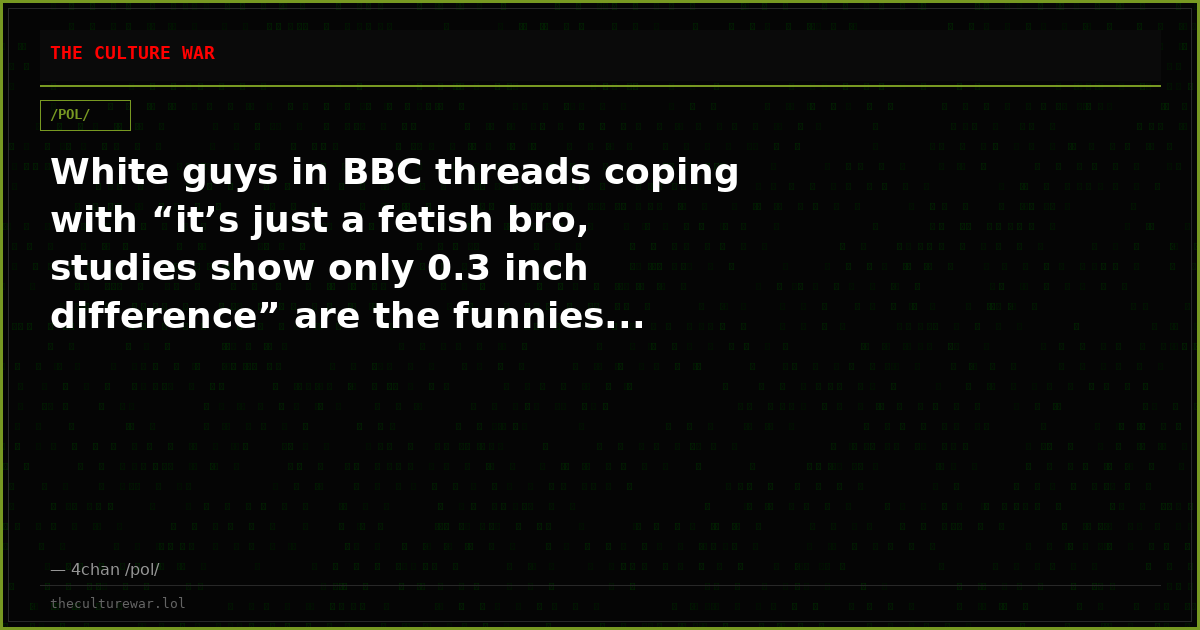White guys in BBC threads coping with “it’s just a fetish bro, studies show only 0.3 inch difference” are the funnies...