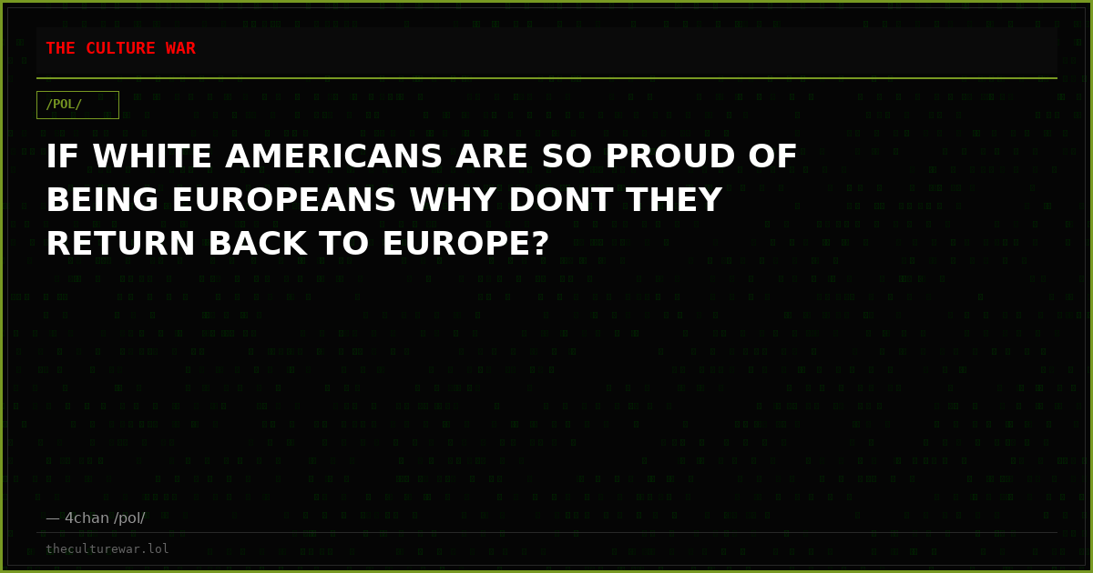 IF WHITE AMERICANS ARE SO PROUD OF BEING EUROPEANS WHY DONT THEY RETURN BACK TO EUROPE?