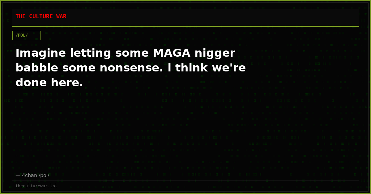 Imagine letting some MAGA nigger babble some nonsense. i think we're done here.