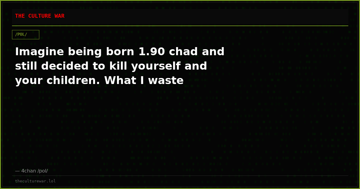 Imagine being born 1.90 chad and still decided to kill yourself and your children. What I waste