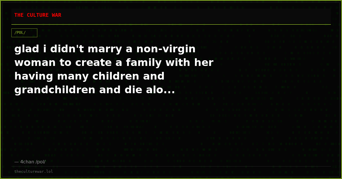 glad i didn't marry a non-virgin woman to create a family with her having many children and grandchildren and die alo...