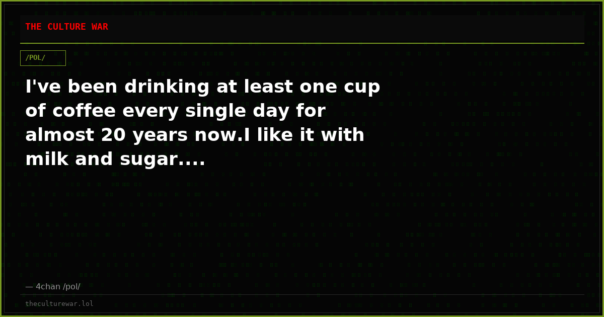 I've been drinking at least one cup of coffee every single day for almost 20 years now.I like it with milk and sugar....