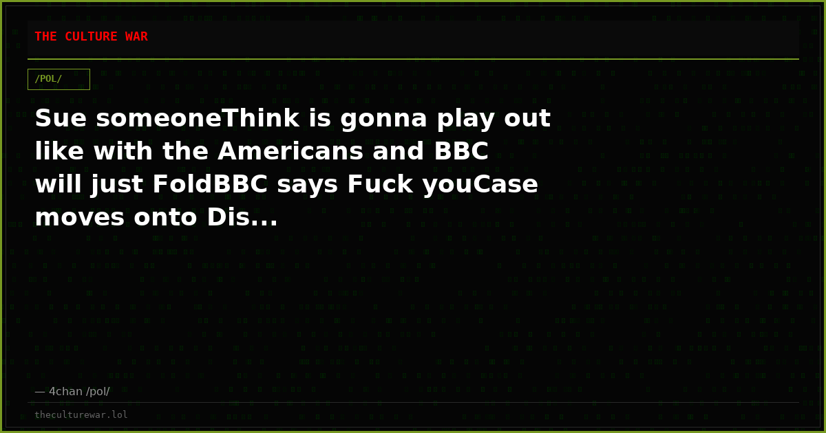 Sue someoneThink is gonna play out like with the Americans and BBC will just FoldBBC says Fuck youCase moves onto Dis...