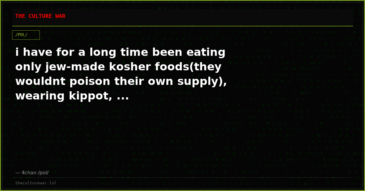 i have for a long time been eating only jew-made kosher foods(they wouldnt poison their own supply), wearing kippot, ...