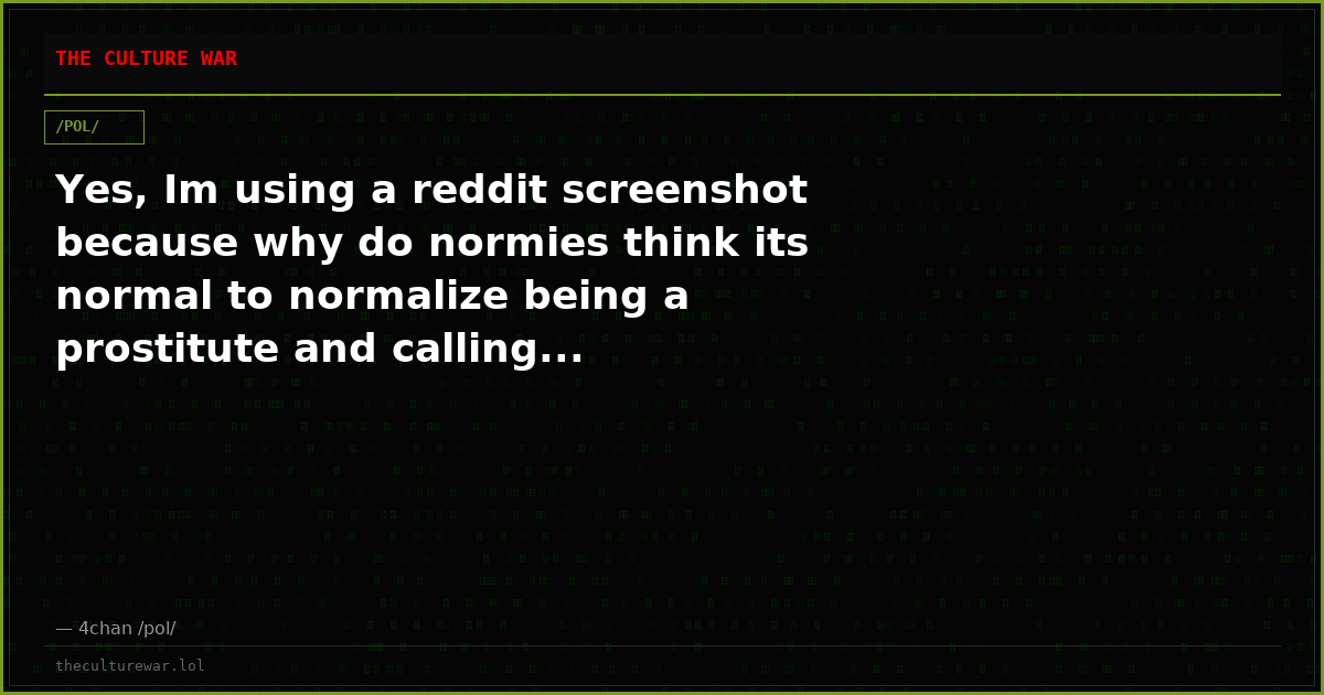 Yes, Im using a reddit screenshot because why do normies think its normal to normalize being a prostitute and calling...