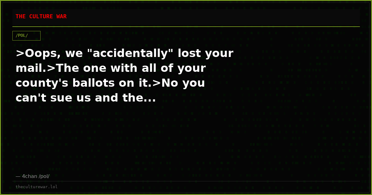 >Oops, we "accidentally" lost your mail.>The one with all of your county's ballots on it.>No you can't sue us and the...