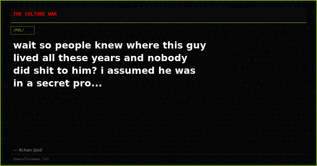 wait so people knew where this guy lived all these years and nobody did shit to him? i assumed he was in a secret pro...