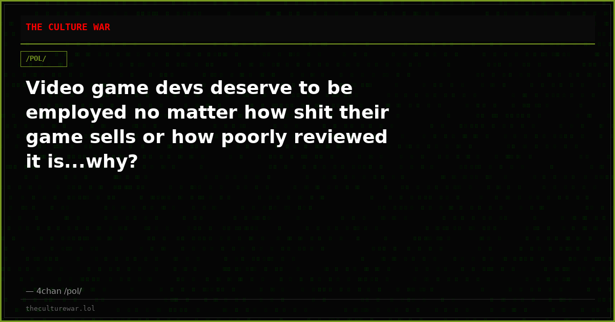 Video game devs deserve to be employed no matter how shit their game sells or how poorly reviewed it is...why?