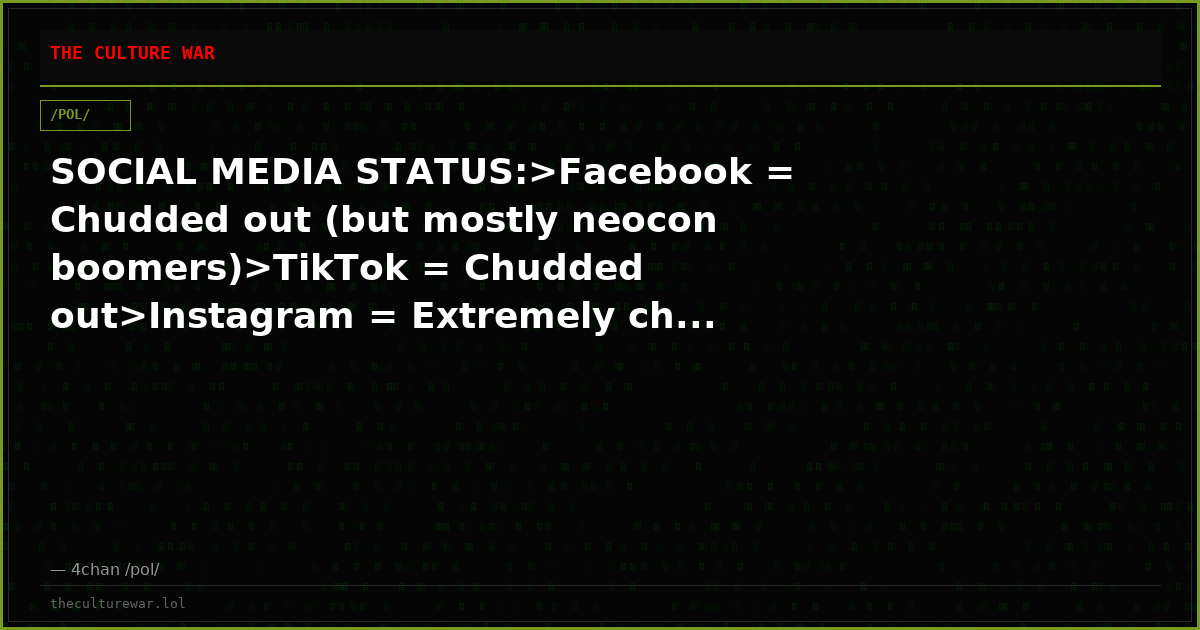 SOCIAL MEDIA STATUS:>Facebook = Chudded out (but mostly neocon boomers)>TikTok = Chudded out>Instagram = Extremely ch...