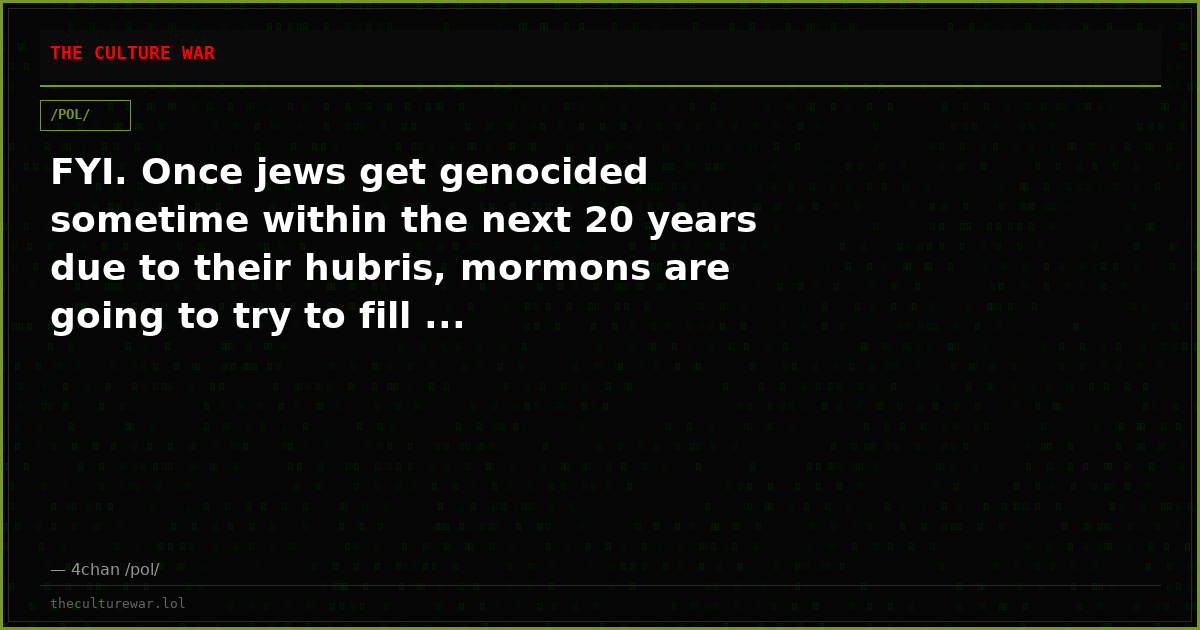 FYI. Once jews get genocided sometime within the next 20 years due to their hubris, mormons are going to try to fill ...