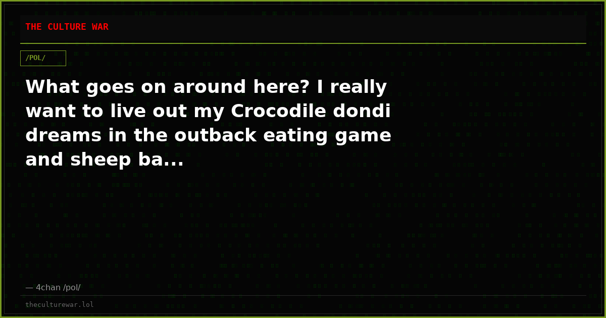 What goes on around here? I really want to live out my Crocodile dondi dreams in the outback eating game and sheep ba...