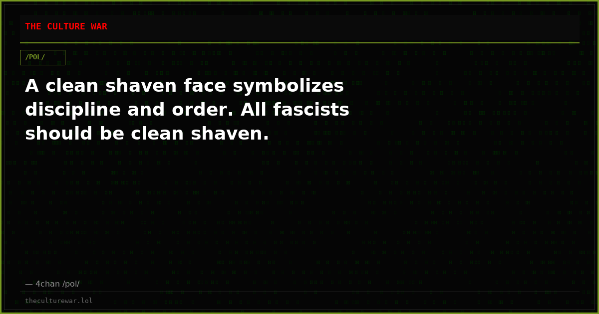 A clean shaven face symbolizes discipline and order. All fascists should be clean shaven.