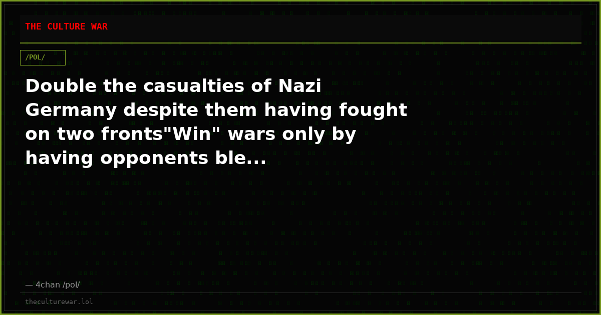 Double the casualties of Nazi Germany despite them having fought on two fronts"Win" wars only by having opponents ble...