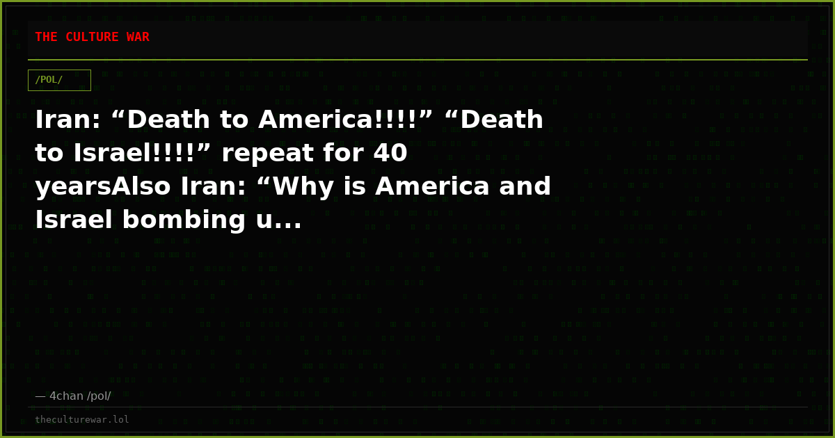 Iran: “Death to America!!!!” “Death to Israel!!!!” repeat for 40 yearsAlso Iran: “Why is America and Israel bombing u...